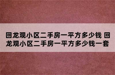 回龙观小区二手房一平方多少钱 回龙观小区二手房一平方多少钱一套